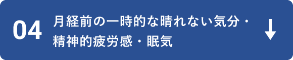 04 月経前の一時的な晴れない気分・精神的疲労感・眠気