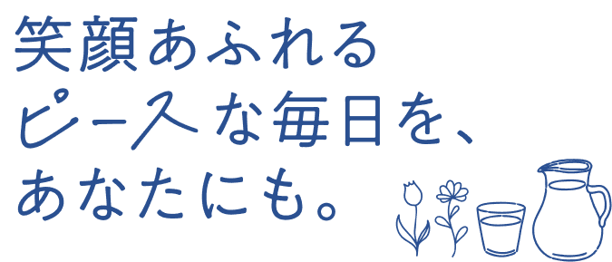 笑顔あふれるピースな毎日を、あなたにも。