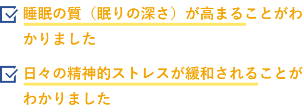 睡眠の質(眠りの深さ)が高まることがわかりました 日々の精神的ストレスが緩和されることがわかりました