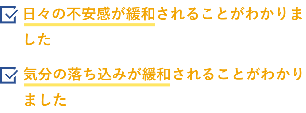 日々の不安感が緩和されることがわかりました 気分の落ち込みが緩和されることがわかりました